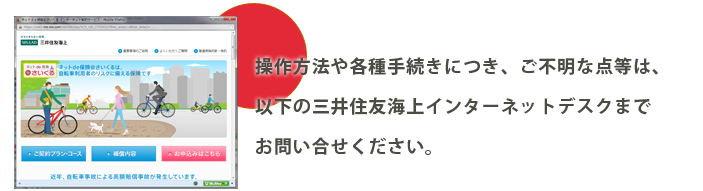 操作方法や各種手続きにつき、ご不明な点等は、 以下の三井住友海上インターネットデスクまで お問い合せください。