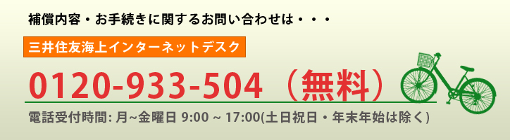 補償内容・お手続きに関するお問い合わせは・・・三井住友海上インターネットデスク 0120-933-504(無料) 電話受付時間:月〜金曜日9:00〜17:00(土日祝日・年末年始は除く)